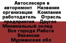 Автослесаря в авторемонт › Название организации ­ Компания-работодатель › Отрасль предприятия ­ Другое › Минимальный оклад ­ 1 - Все города Работа » Вакансии   . Мурманская обл.,Оленегорск г.